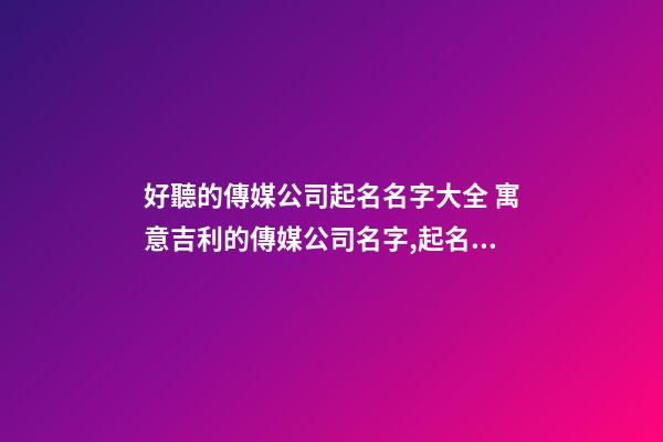 好聽的傳媒公司起名名字大全 寓意吉利的傳媒公司名字,起名之家-第1張-公司起名-玄機派